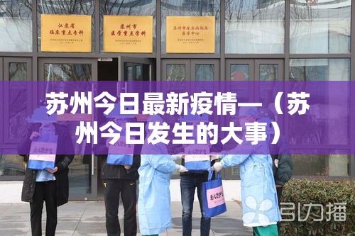 苏州今日最新疫情—（苏州今日发生的大事）