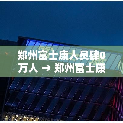 郑州富士康人员肆0万人 → 郑州富士康工人数量 郑州富士康人员肆0万人 → 郑州富士康工人数量