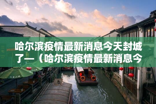 哈尔滨疫情最新消息今天封城了—(哈尔滨疫情最新消息今天封城了吗) 哈尔滨疫情最新消息今天封城了—(哈尔滨疫情最新消息今天封城了吗)