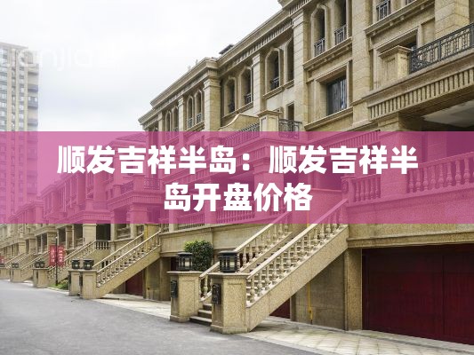 顺发吉祥半岛:顺发吉祥半岛开盘价格 顺发吉祥半岛:顺发吉祥半岛开盘价格