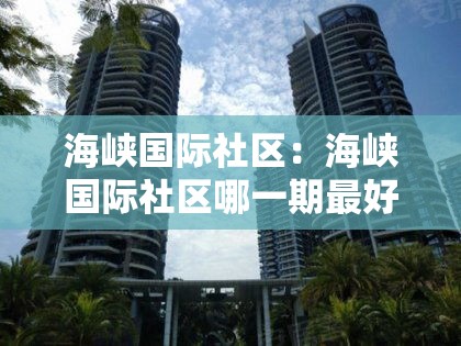 海峡国际社区:海峡国际社区哪一期最好 海峡国际社区:海峡国际社区哪一期最好