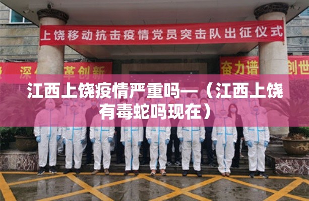 江西上饶疫情严重吗—（江西上饶有毒蛇吗现在）