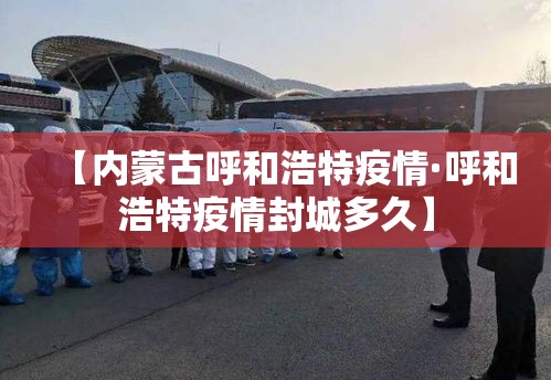 【内蒙古呼和浩特疫情·呼和浩特疫情封城多久】