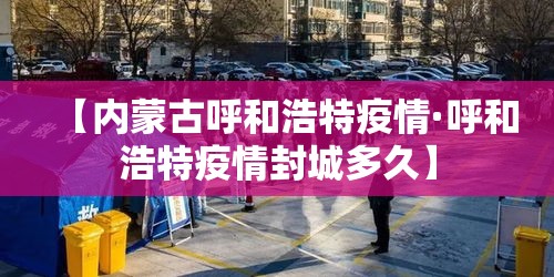 【内蒙古呼和浩特疫情·呼和浩特疫情封城多久】