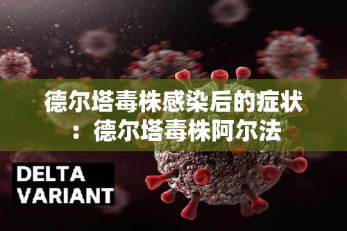 德尔塔毒株感染后的症状:德尔塔毒株阿尔法 德尔塔毒株感染后的症状:德尔塔毒株阿尔法