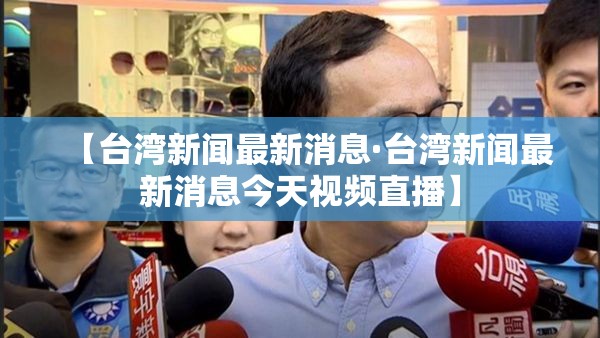 【台湾新闻最新消息·台湾新闻最新消息今天视频直播】