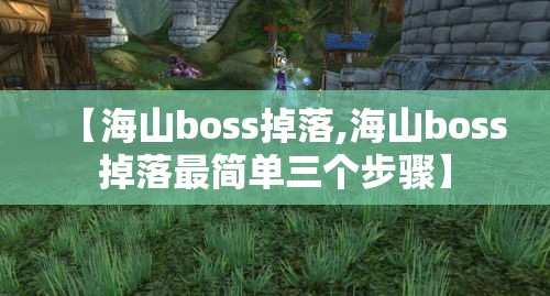 【海山boss掉落,海山boss掉落最简单三个步骤】 【海山boss掉落,海山boss掉落最简单三个步骤】
