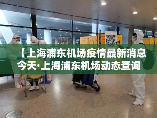 【上海浦东机场疫情最新消息今天·上海浦东机场动态查询今天】 【上海浦东机场疫情最新消息今天·上海浦东机场动态查询今天】