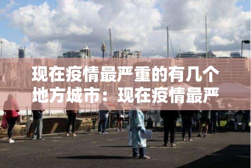 现在疫情最严重的有几个地方城市：现在疫情最严重的有几个地方城市排名