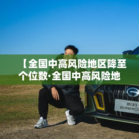 【全国中高风险地区降至个位数·全国中高风险地区降至个位数了吗】 【全国中高风险地区降至个位数·全国中高风险地区降至个位数了吗】