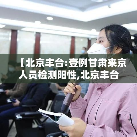 【北京丰台:壹例甘肃来京人员检测阳性,北京丰台一兰考车次】
