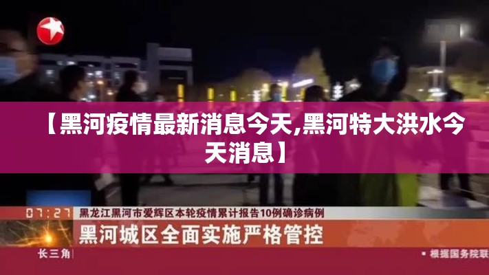 【黑河疫情最新消息今天,黑河特大洪水今天消息】 【黑河疫情最新消息今天,黑河特大洪水今天消息】