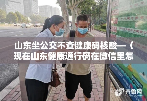 山东坐公交不查健康码核酸—(现在山东健康通行码在微信里怎么找) 山东坐公交不查健康码核酸—(现在山东健康通行码在微信里怎么找)