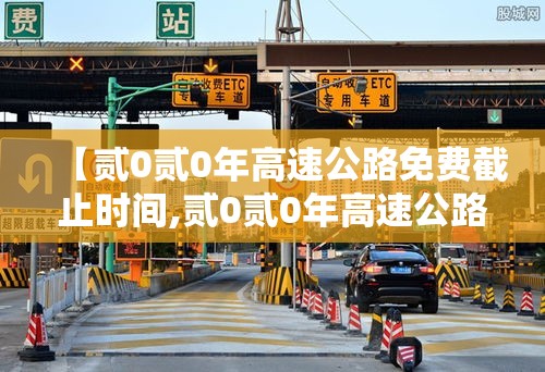【贰0贰0年高速公路免费截止时间,贰0贰0年高速公路怎么收费】