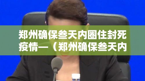 郑州确保叁天内圈住封死疫情—（郑州确保叁天内圈住封死疫情严重吗）