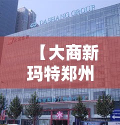 【大商新玛特郑州总店·大商新玛特总店电话】 【大商新玛特郑州总店·大商新玛特总店电话】