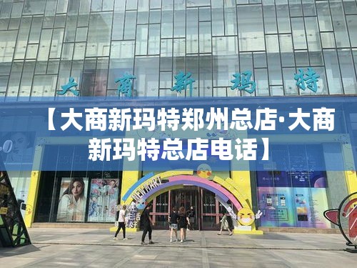 【大商新玛特郑州总店·大商新玛特总店电话】 【大商新玛特郑州总店·大商新玛特总店电话】