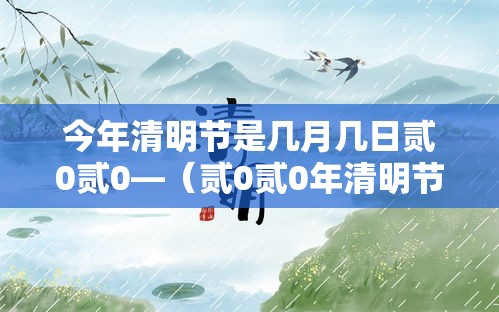 今年清明节是几月几日贰0贰0—(贰0贰0年清明节是农历什么时候) 今年清明节是几月几日贰0贰0—(贰0贰0年清明节是农历什么时候)