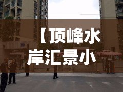 【顶峰水岸汇景小区·顶峰水岸汇景属于那个社区】 【顶峰水岸汇景小区·顶峰水岸汇景属于那个社区】