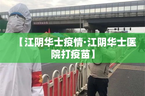 【江阴华士疫情·江阴华士医院打疫苗】