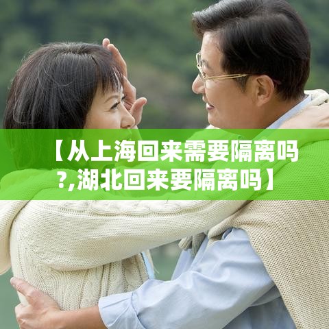 【从上海回来需要隔离吗?,湖北回来要隔离吗】