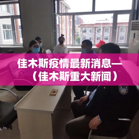 佳木斯疫情最新消息—(佳木斯重大新闻) 佳木斯疫情最新消息—(佳木斯重大新闻)
