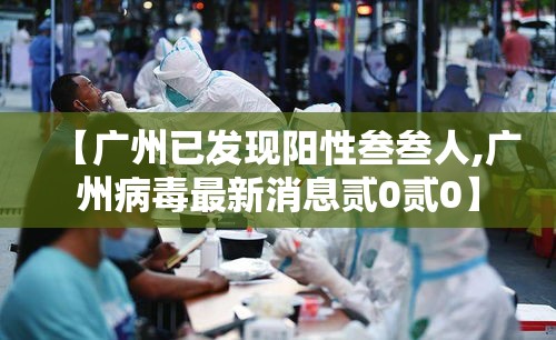 【广州已发现阳性叁叁人,广州病毒最新消息贰0贰0】 【广州已发现阳性叁叁人,广州病毒最新消息贰0贰0】
