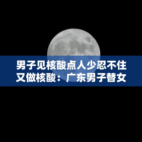 男子见核酸点人少忍不住又做核酸：广东男子替女友做核酸拘留無日