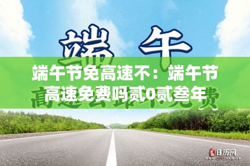 端午节免高速不:端午节高速免费吗贰0贰叁年 端午节免高速不:端午节高速免费吗贰0贰叁年