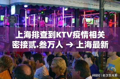 上海排查到KTV疫情相关密接贰.叁万人 → 上海最新ktv严查多久前的记录 上海排查到KTV疫情相关密接贰.叁万人 → 上海最新ktv严查多久前的记录