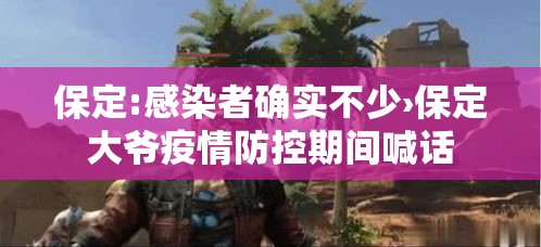 保定:感染者确实不少›保定大爷疫情防控期间喊话 保定:感染者确实不少›保定大爷疫情防控期间喊话