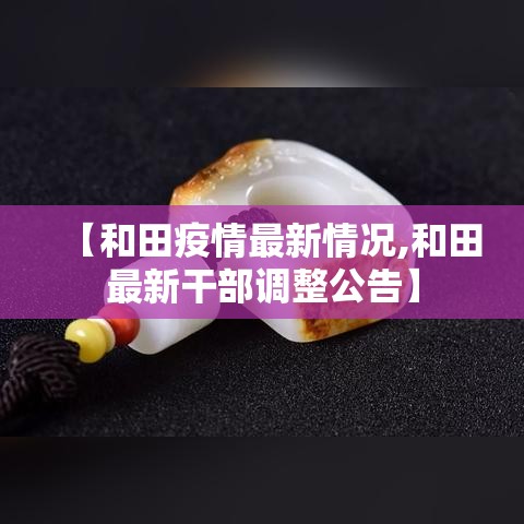 【和田疫情最新情况,和田最新干部调整公告】 【和田疫情最新情况,和田最新干部调整公告】