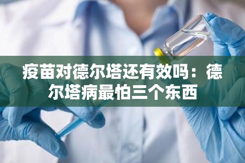 疫苗对德尔塔还有效吗：德尔塔病最怕三个东西