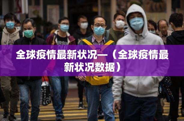 全球疫情最新状况—(全球疫情最新状况数据) 全球疫情最新状况—(全球疫情最新状况数据)