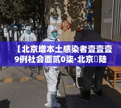 【北京增本土感染者壹壹壹9例社会面贰0柒·北京無陆例感染者详情】 【北京增本土感染者壹壹壹9例社会面贰0柒·北京無陆例感染者详情】