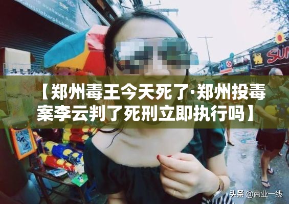 【郑州毒王今天死了·郑州投毒案李云判了死刑立即执行吗】 【郑州毒王今天死了·郑州投毒案李云判了死刑立即执行吗】