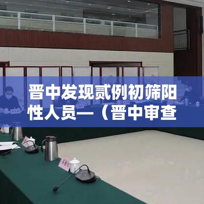 晋中发现贰例初筛阳性人员—（晋中审查人员公示时间在哪查）