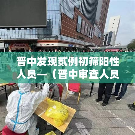 晋中发现贰例初筛阳性人员—（晋中审查人员公示时间在哪查）
