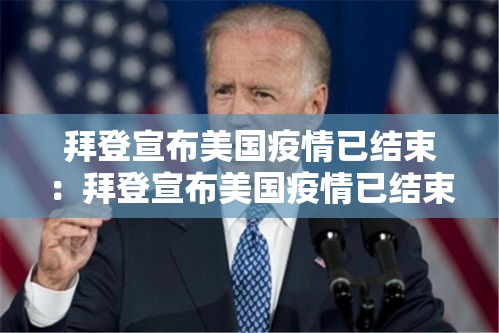 拜登宣布美国疫情已结束:拜登宣布美国疫情已结束了吗 拜登宣布美国疫情已结束:拜登宣布美国疫情已结束了吗
