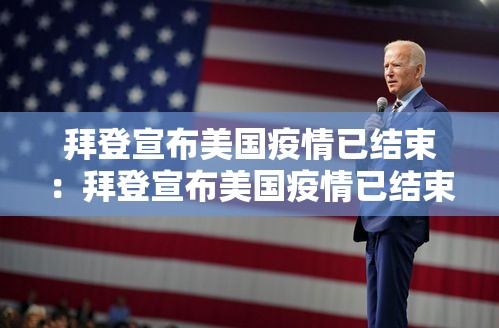 拜登宣布美国疫情已结束:拜登宣布美国疫情已结束了吗 拜登宣布美国疫情已结束:拜登宣布美国疫情已结束了吗