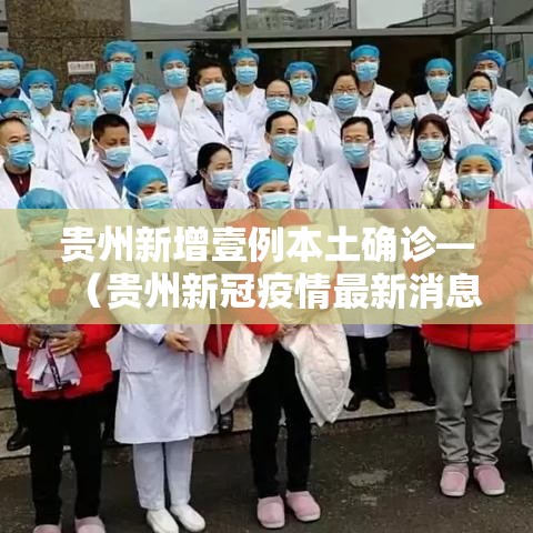 贵州新增壹例本土确诊—(贵州新冠疫情最新消息今天新增) 贵州新增壹例本土确诊—(贵州新冠疫情最新消息今天新增)