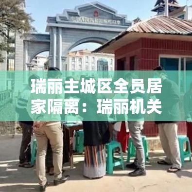 瑞丽主城区全员居家隔离:瑞丽机关接待最新规定 瑞丽主城区全员居家隔离:瑞丽机关接待最新规定
