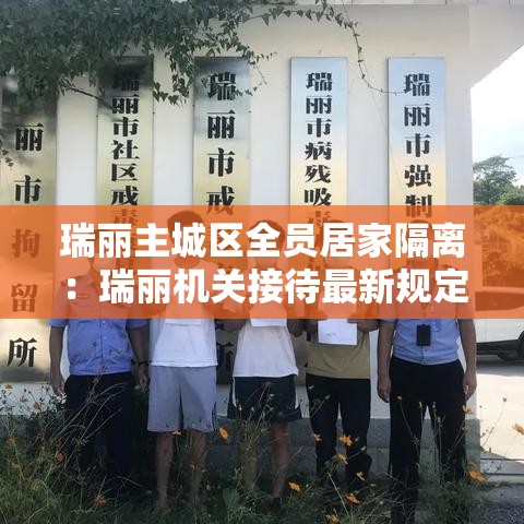 瑞丽主城区全员居家隔离:瑞丽机关接待最新规定 瑞丽主城区全员居家隔离:瑞丽机关接待最新规定