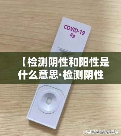 【检测阴性和阳性是什么意思·检测阴性和阳性是什么意思图片】 【检测阴性和阳性是什么意思·检测阴性和阳性是什么意思图片】