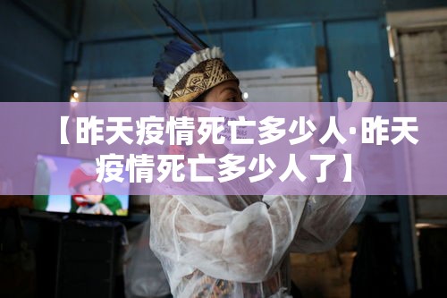 【昨天疫情死亡多少人·昨天疫情死亡多少人了】 【昨天疫情死亡多少人·昨天疫情死亡多少人了】
