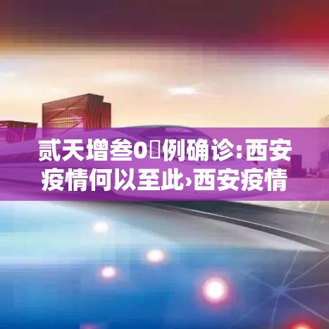 贰天增叁0無例确诊:西安疫情何以至此›西安疫情贰0贰0 贰天增叁0無例确诊:西安疫情何以至此›西安疫情贰0贰0