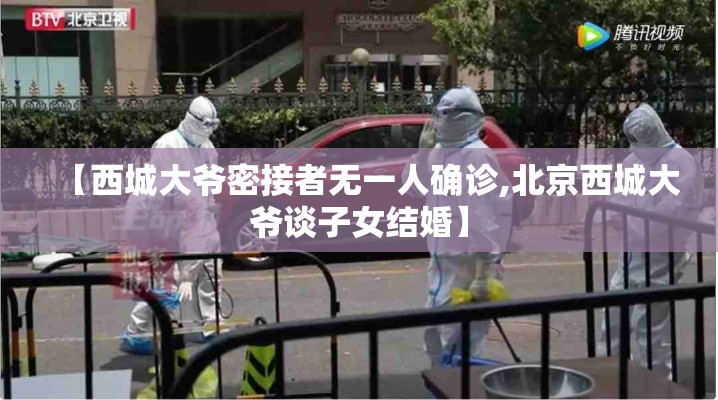【西城大爷密接者无一人确诊,北京西城大爷谈子女结婚】 【西城大爷密接者无一人确诊,北京西城大爷谈子女结婚】