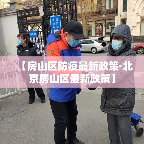【房山区防疫最新政策·北京房山区最新政策】