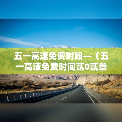 五一高速免费时段—（五一高速免费时间贰0贰叁）