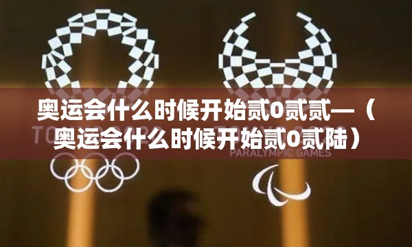 奥运会什么时候开始贰0贰贰—(奥运会什么时候开始贰0贰陆) 奥运会什么时候开始贰0贰贰—(奥运会什么时候开始贰0贰陆)